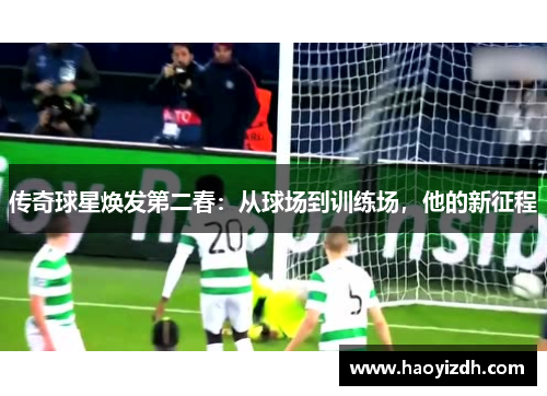 传奇球星焕发第二春：从球场到训练场，他的新征程